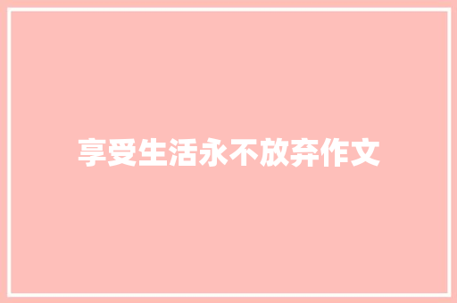 享受生活永不放弃作文 致辞范文