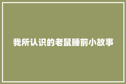 我所认识的老鼠睡前小故事 商务邮件范文