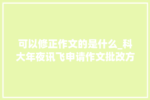 可以修正作文的是什么_科大年夜讯飞申请作文批改方法等专利有助于有效提升用户写作能力