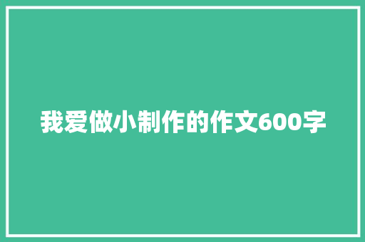 我爱做小制作的作文600字 学术范文