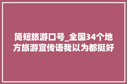 简短旅游口号_全国34个地方旅游宣传语我以为都挺好 致辞范文