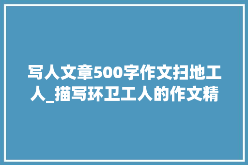 写人文章500字作文扫地工人_描写环卫工人的作文精选48篇