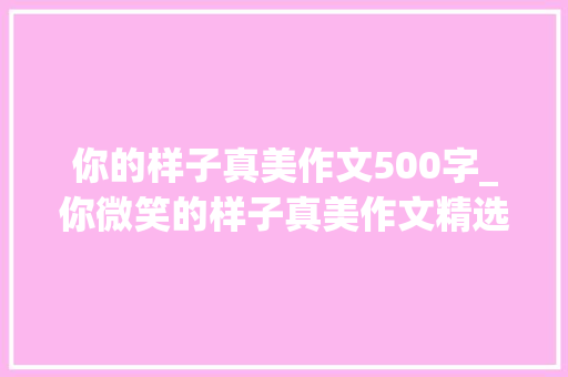 你的样子真美作文500字_你微笑的样子真美作文精选13篇