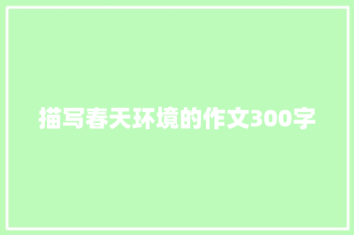 描写春天环境的作文300字 书信范文