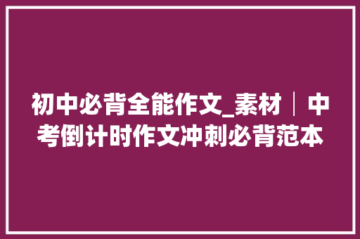 初中必背全能作文_素材│中考倒计时作文冲刺必背范本