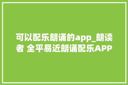 可以配乐朗诵的app_朗读者 全平易近朗诵配乐APP