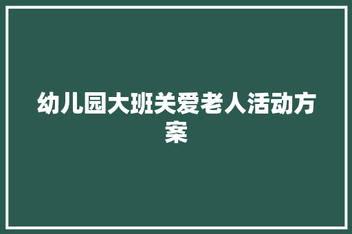 幼儿园大班关爱老人活动方案 会议纪要范文