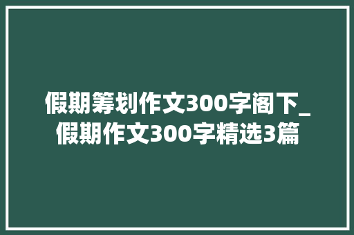 假期筹划作文300字阁下_假期作文300字精选3篇