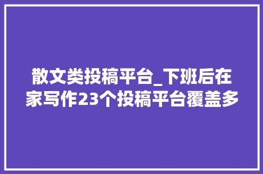 散文类投稿平台_下班后在家写作23个投稿平台覆盖多个类型适合码字新手