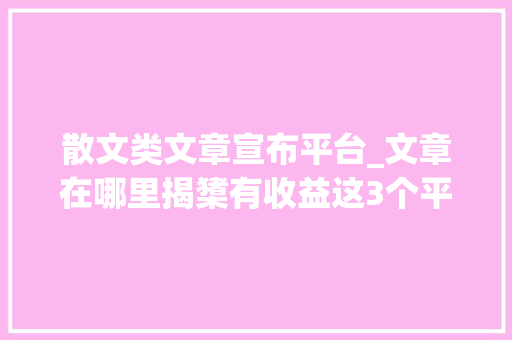 散文类文章宣布平台_文章在哪里揭橥有收益这3个平台帮你获得稿费和收益