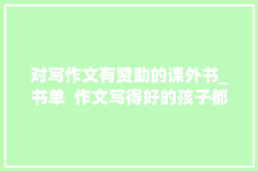 对写作文有赞助的课外书_书单  作文写得好的孩子都在读这些书