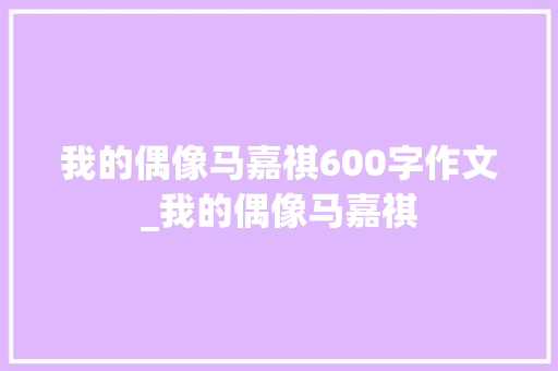 我的偶像马嘉祺600字作文_我的偶像马嘉祺