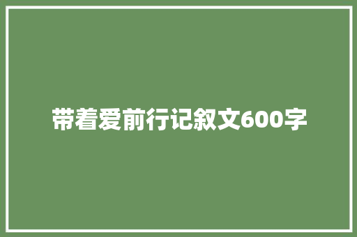 带着爱前行记叙文600字 职场范文