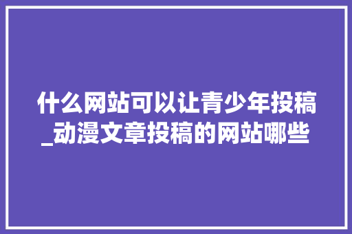 什么网站可以让青少年投稿_动漫文章投稿的网站哪些比较好呢