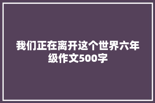 我们正在离开这个世界六年级作文500字