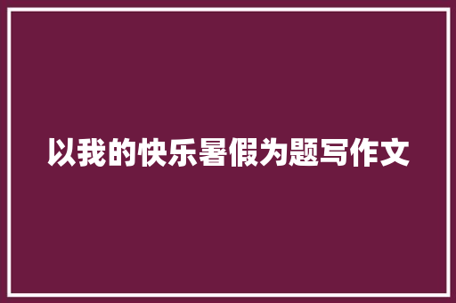 以我的快乐暑假为题写作文