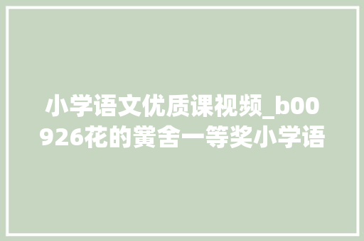 小学语文优质课视频_b00926花的黉舍一等奖小学语文优质课2023年 _00 申请书范文