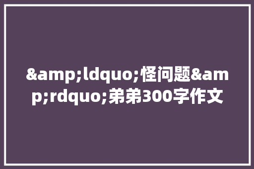 &ldquo;怪问题&rdquo;弟弟300字作文