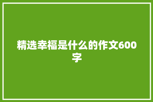 精选幸福是什么的作文600字