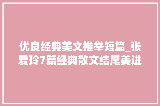 优良经典美文推举短篇_张爱玲7篇经典散文结尾美进骨髓