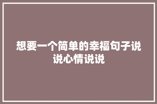 想要一个简单的幸福句子说说心情说说 职场范文