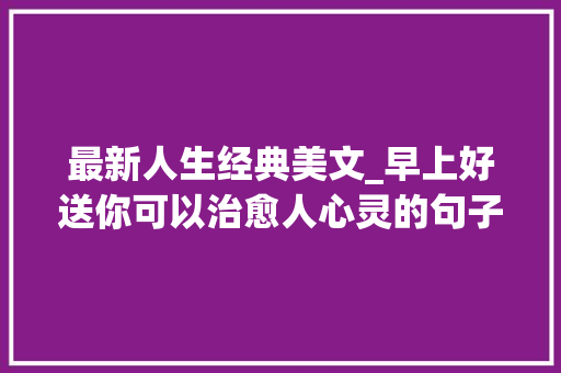 最新人生经典美文_早上好送你可以治愈人心灵的句子经典人生感悟心灵鸡汤美文