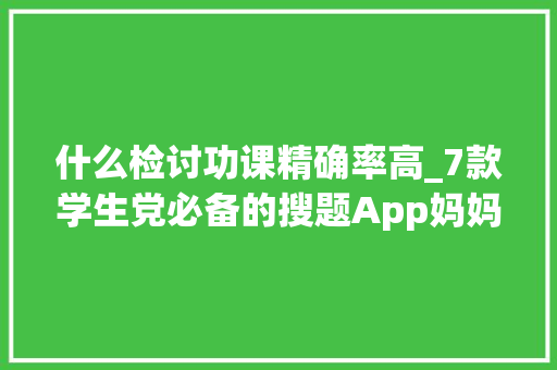 什么检讨功课精确率高_7款学生党必备的搜题App妈妈再也不用担心我功课做不完啦