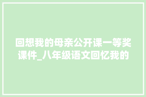 回想我的母亲公开课一等奖课件_八年级语文回忆我的母亲优秀传授教化设计ppt学生介入度极高 工作总结范文