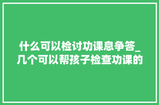 什么可以检讨功课息争答_几个可以帮孩子检查功课的神器