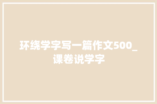 环绕学字写一篇作文500_课卷说学字