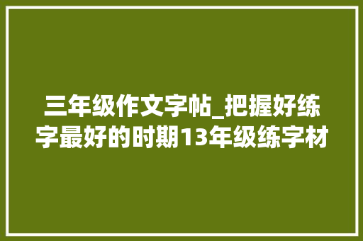 三年级作文字帖_把握好练字最好的时期13年级练字材料分享