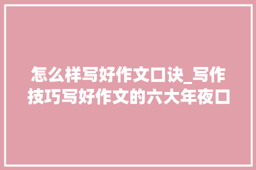 怎么样写好作文口诀_写作技巧写好作文的六大年夜口诀学霸七步之才的窍门快来进修