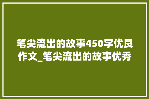 笔尖流出的故事450字优良作文_笔尖流出的故事优秀作文五