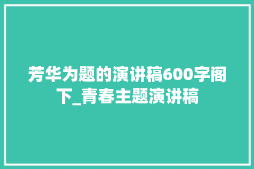 芳华为题的演讲稿600字阁下_青春主题演讲稿 书信范文