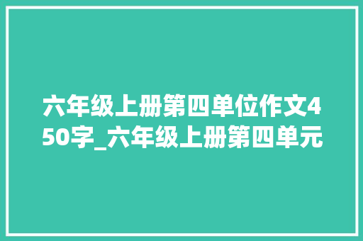 六年级上册第四单位作文450字_六年级上册第四单元习作范文