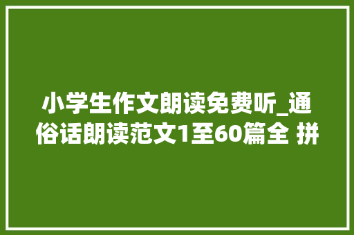 小学生作文朗读免费听_通俗话朗读范文1至60篇全 拼音语音版