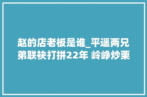 赵的店老板是谁_平遥两兄弟联袂打拼22年 岭峥炒栗开遍太原大年夜街冷巷