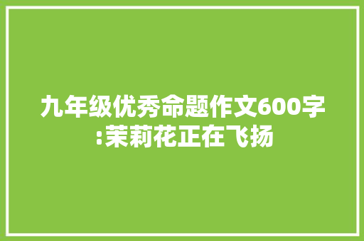 九年级优秀命题作文600字:茉莉花正在飞扬