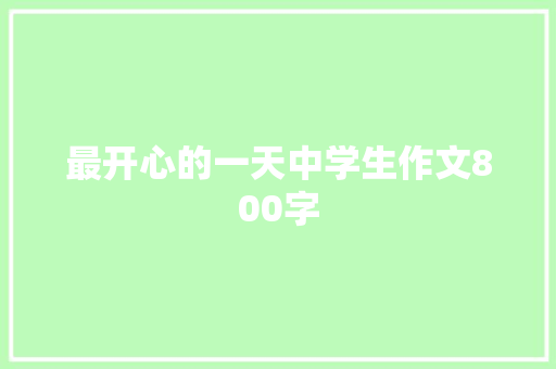 最开心的一天中学生作文800字 职场范文