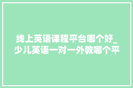 线上英语课程平台哪个好_少儿英语一对一外教哪个平台好2024十大年夜线上英语网课测评 申请书范文