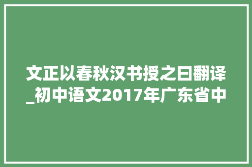 文正以春秋汉书授之曰翻译_初中语文2017年广东省中考课外文言文考题分析 申请书范文