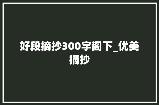 好段摘抄300字阁下_优美摘抄