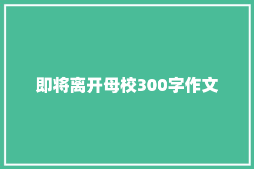 即将离开母校300字作文