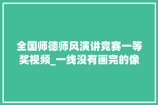 全国师德师风演讲竞赛一等奖视频_一线没有画完的像师德师风演讲教师演讲比赛视频