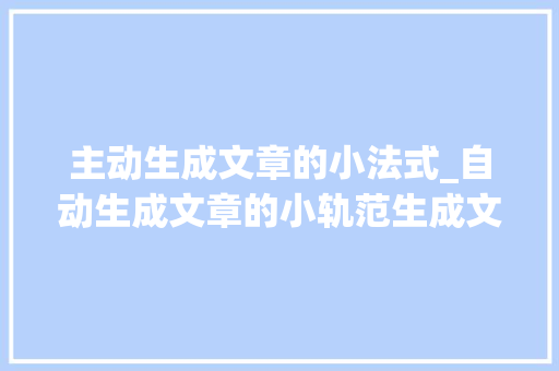 主动生成文章的小法式_自动生成文章的小轨范生成文章软件