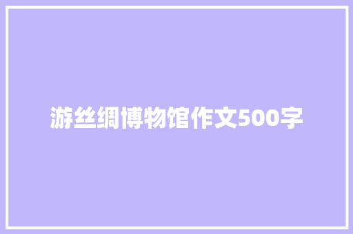 游丝绸博物馆作文500字