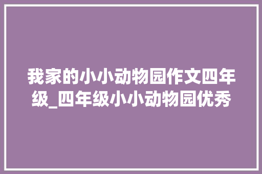 我家的小小动物园作文四年级_四年级小小动物园优秀作文精选80篇