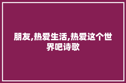 朋友,热爱生活,热爱这个世界吧诗歌