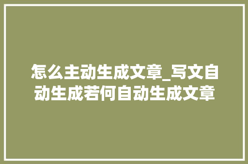 怎么主动生成文章_写文自动生成若何自动生成文章