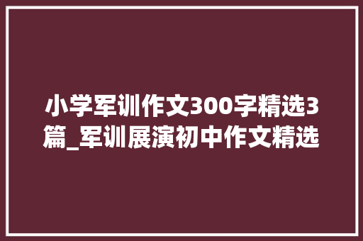 小学军训作文300字精选3篇_军训展演初中作文精选64篇